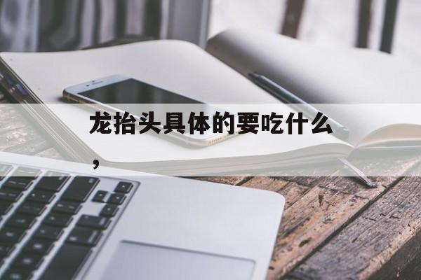 龙抬头具体的要吃什么，-第1张图片-