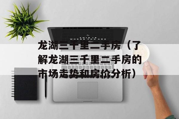 龙湖三千里二手房（了解龙湖三千里二手房的市场走势和房价分析）-第1张图片-