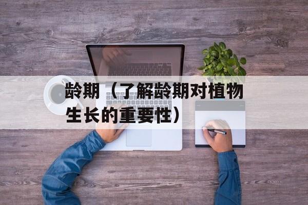 龄期（了解龄期对植物生长的重要性）-第1张图片-