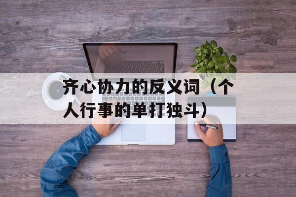 齐心协力的反义词（个人行事的单打独斗）-第1张图片-