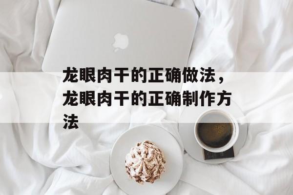 龙眼肉干的正确做法，龙眼肉干的正确制作方法-第1张图片-