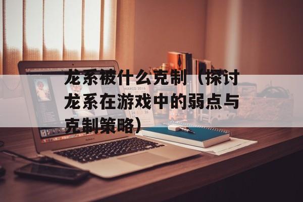 龙系被什么克制（探讨龙系在游戏中的弱点与克制策略）-第1张图片-