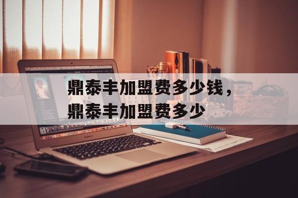 鼎泰丰加盟费多少钱，鼎泰丰加盟费多少-第1张图片-