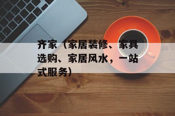 齐家（家居装修、家具选购、家居风水，一站式服务）-第1张图片-