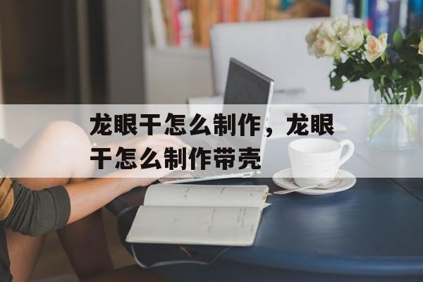 龙眼干怎么制作，龙眼干怎么制作带壳-第1张图片-