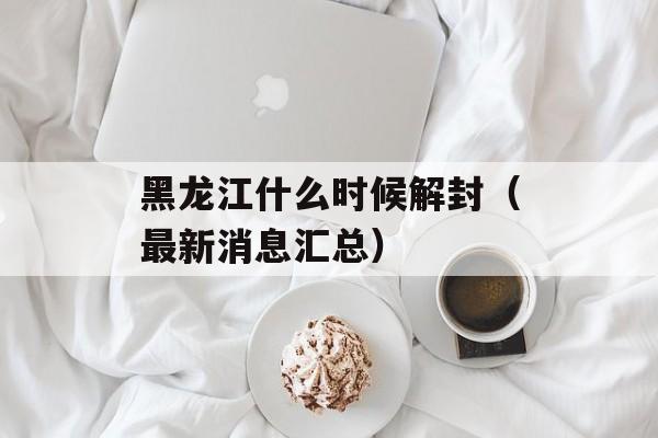 黑龙江什么时候解封（最新消息汇总）-第1张图片-