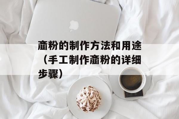 齑粉的制作方法和用途（手工制作齑粉的详细步骤）-第1张图片-