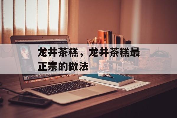 龙井茶糕，龙井茶糕最正宗的做法-第1张图片-