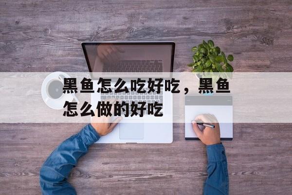 黑鱼怎么吃好吃，黑鱼怎么做的好吃-第1张图片-