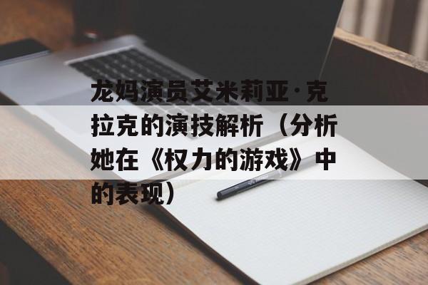 龙妈演员艾米莉亚·克拉克的演技解析（分析她在《权力的游戏》中的表现）-第1张图片-