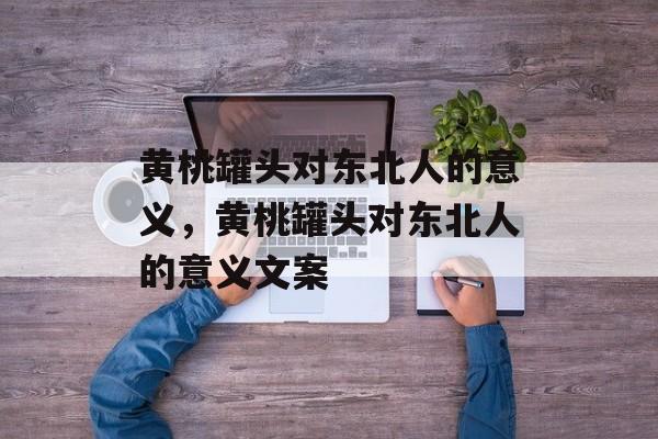 黄桃罐头对东北人的意义，黄桃罐头对东北人的意义文案-第1张图片-