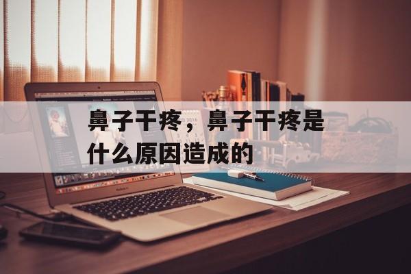 鼻子干疼，鼻子干疼是什么原因造成的-第1张图片-