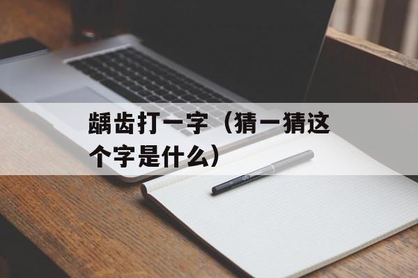 龋齿打一字（猜一猜这个字是什么）-第1张图片-