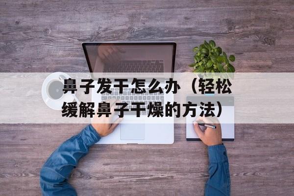 鼻子发干怎么办（轻松缓解鼻子干燥的方法）-第1张图片-