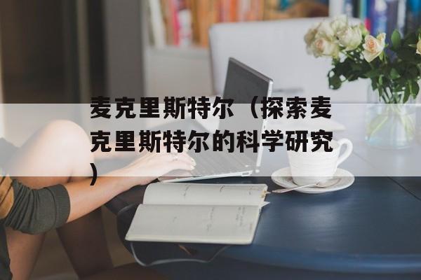 麦克里斯特尔（探索麦克里斯特尔的科学研究）-第1张图片-