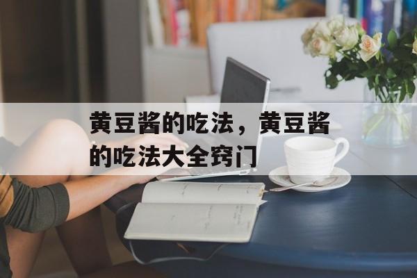 黄豆酱的吃法，黄豆酱的吃法大全窍门-第1张图片-