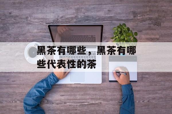 黑茶有哪些，黑茶有哪些代表性的茶-第1张图片-