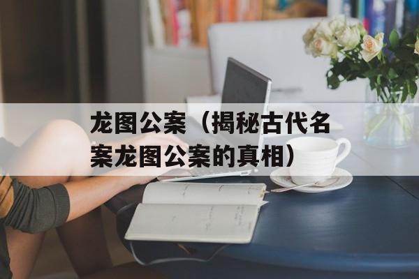 龙图公案（揭秘古代名案龙图公案的真相）-第1张图片-