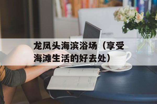 龙凤头海滨浴场（享受海滩生活的好去处）-第1张图片-
