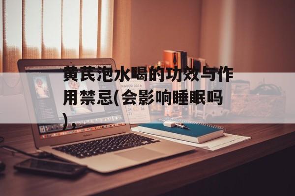 黄芪泡水喝的功效与作用禁忌(会影响睡眠吗)，-第1张图片-