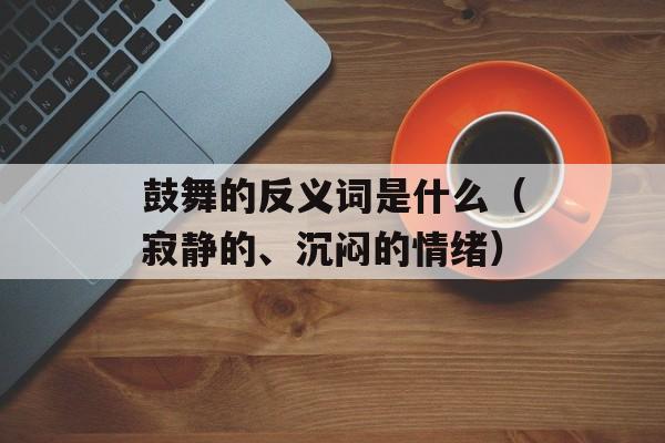 鼓舞的反义词是什么（寂静的、沉闷的情绪）-第1张图片-