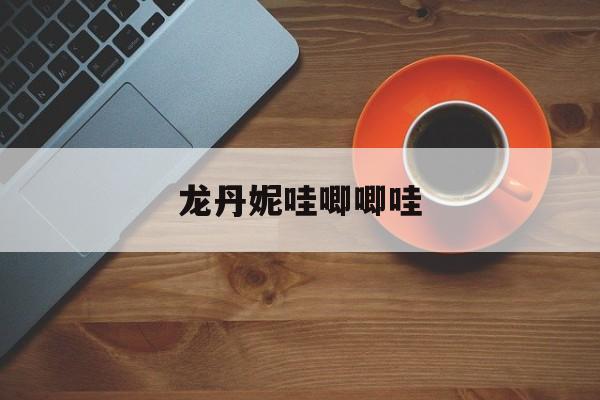 龙丹妮哇唧唧哇-第1张图片-