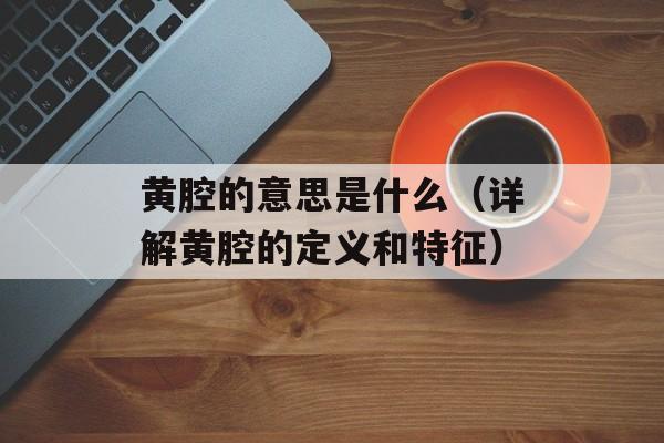 黄腔的意思是什么（详解黄腔的定义和特征）-第1张图片-