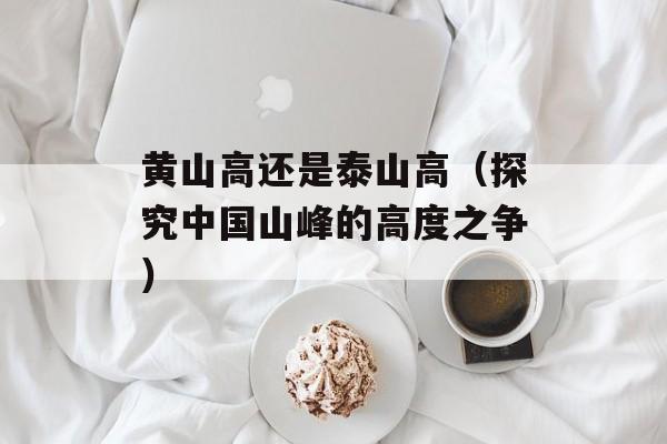 黄山高还是泰山高（探究中国山峰的高度之争）-第1张图片-