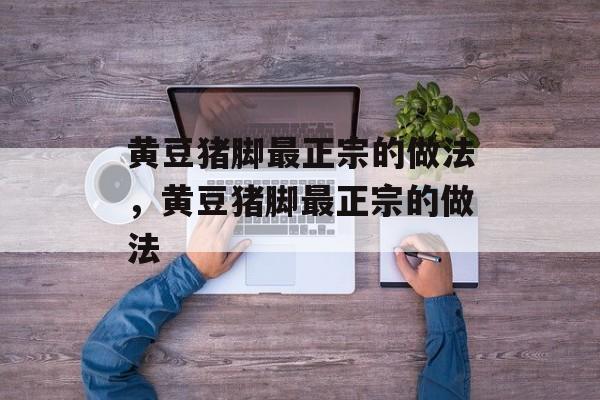 黄豆猪脚最正宗的做法，黄豆猪脚最正宗的做法-第1张图片-