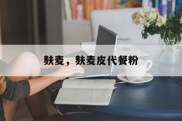 麸麦，麸麦皮代餐粉-第1张图片-
