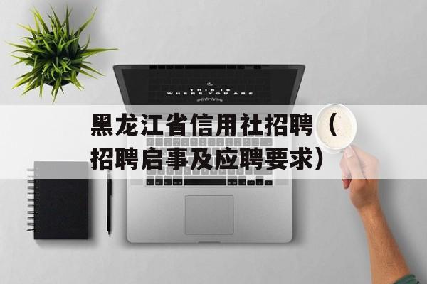 黑龙江省信用社招聘（招聘启事及应聘要求）-第1张图片-