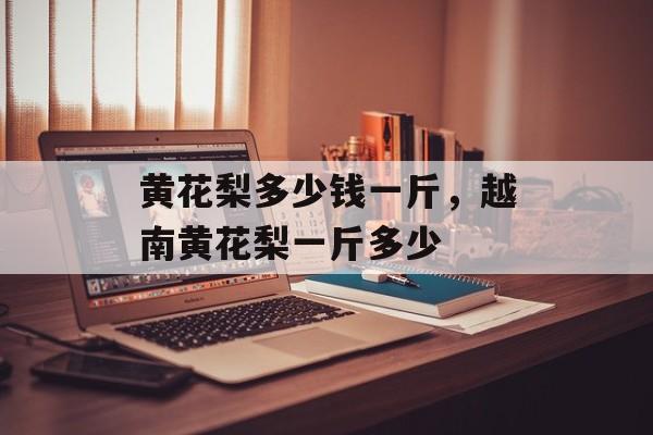 黄花梨多少钱一斤，越南黄花梨一斤多少-第1张图片-