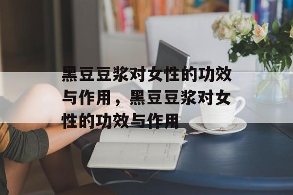 黑豆豆浆对女性的功效与作用，黑豆豆浆对女性的功效与作用-第1张图片-