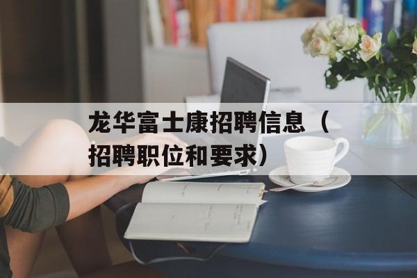 龙华富士康招聘信息（招聘职位和要求）-第1张图片-