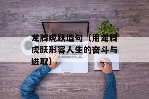 龙腾虎跃造句（用龙腾虎跃形容人生的奋斗与进取）-第1张图片-