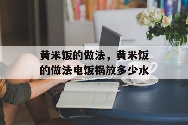 黄米饭的做法，黄米饭的做法电饭锅放多少水-第1张图片-