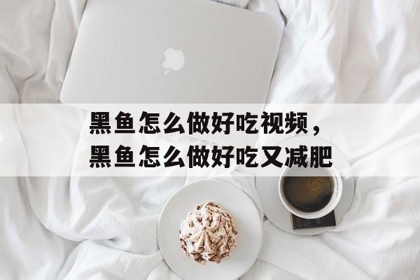 黑鱼怎么做好吃视频，黑鱼怎么做好吃又减肥-第1张图片-