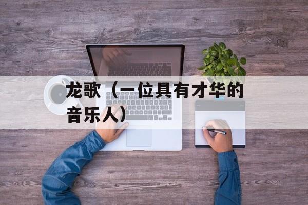 龙歌（一位具有才华的音乐人）-第1张图片-