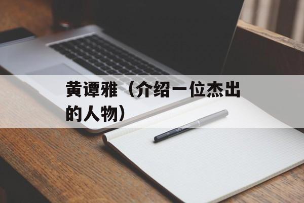 黄谭雅（介绍一位杰出的人物）-第1张图片-