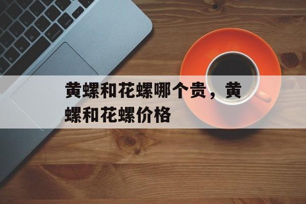 黄螺和花螺哪个贵，黄螺和花螺价格-第1张图片-