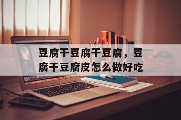 豆腐干豆腐干豆腐，豆腐干豆腐皮怎么做好吃-第1张图片-