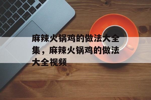 麻辣火锅鸡的做法大全集，麻辣火锅鸡的做法大全视频-第1张图片-