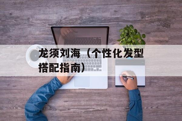 龙须刘海（个性化发型搭配指南）-第1张图片-