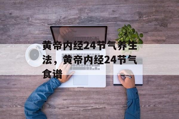 黄帝内经24节气养生法，黄帝内经24节气食谱-第1张图片-