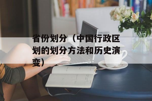 省份划分（中国行政区划的划分方法和历史演变）-第1张图片-