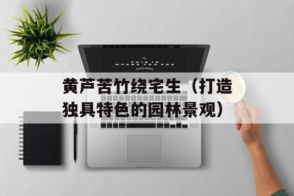 黄芦苦竹绕宅生（打造独具特色的园林景观）-第1张图片-