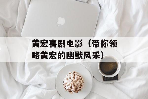 黄宏喜剧电影（带你领略黄宏的幽默风采）-第1张图片-