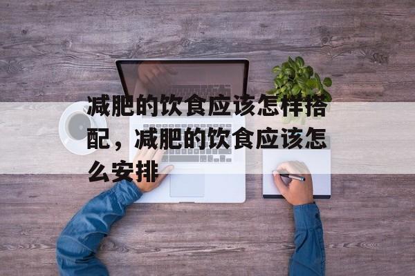 减肥的饮食应该怎样搭配，减肥的饮食应该怎么安排-第1张图片-
