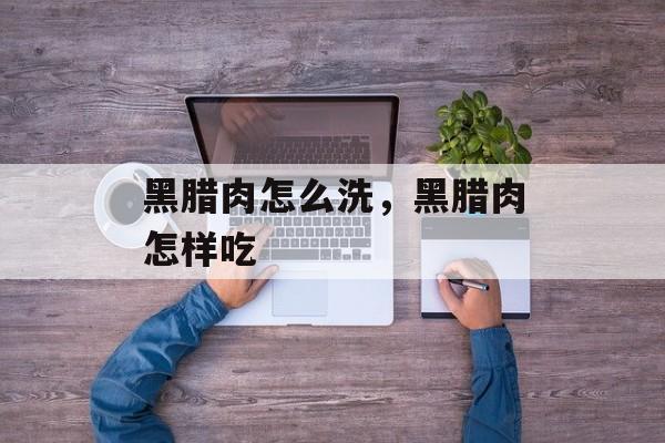 黑腊肉怎么洗，黑腊肉怎样吃-第1张图片-