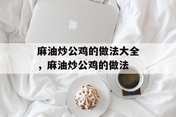 麻油炒公鸡的做法大全，麻油炒公鸡的做法-第1张图片-